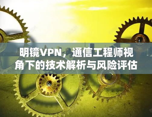 明镜VPN，通信工程师视角下的技术解析与风险评估