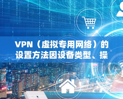 VPN(虚拟专用网络)的设置方法因设备类型、操作系统和VPN协议而异。以下是一份通用指南,涵盖常见场景