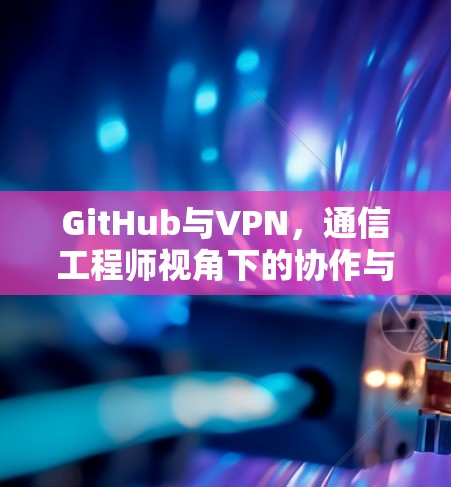 GitHub与VPN,通信工程师视角下的协作与安全挑战