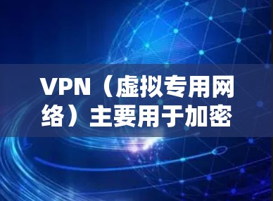 VPN(虚拟专用网络)主要用于加密网络连接和隐藏真实IP,而VPN缓存可能涉及多个概念,具体取决于上下文。以下是详细解析