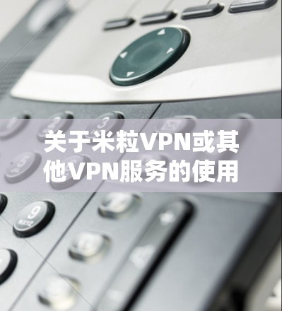 关于米粒VPN或其他VPN服务的使用,请注意以下几点重要信息