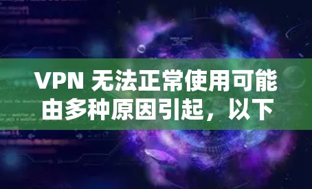 VPN 无法正常使用可能由多种原因引起,以下是逐步排查和解决问题的建议