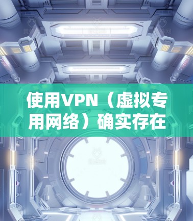 使用VPN（虚拟专用网络）确实存在一些潜在危害和风险，尤其是在不当使用或选择不可靠服务时。以下是主要危害及相关注意事项