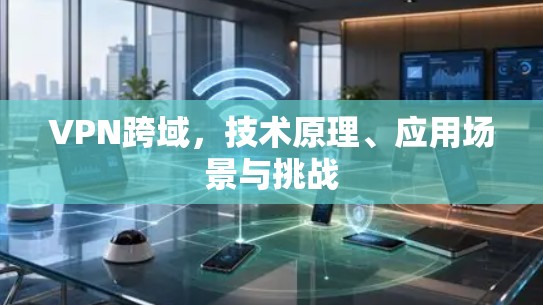 VPN跨域，技术原理、应用场景与挑战