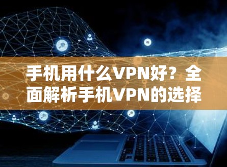 手机用什么VPN好？全面解析手机VPN的选择与使用