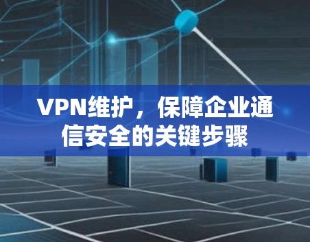 VPN维护,保障企业通信安全的关键步骤